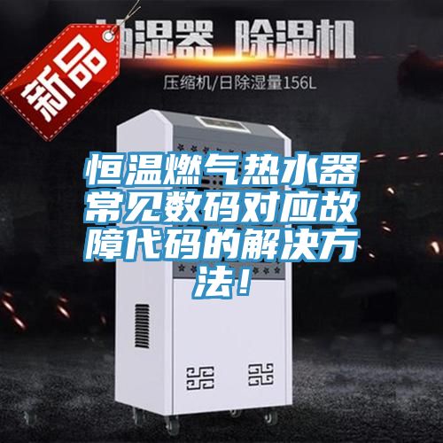 恒溫燃?xì)鉄崴鞒Ｒ?jiàn)數(shù)碼對(duì)應(yīng)故障代碼的解決方法！