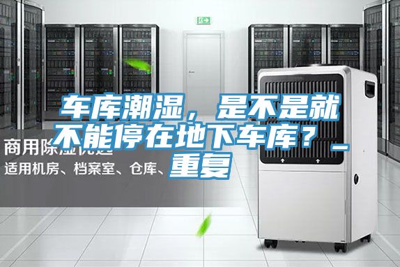 車庫潮濕，是不是就不能停在地下車庫？_重復(fù)
