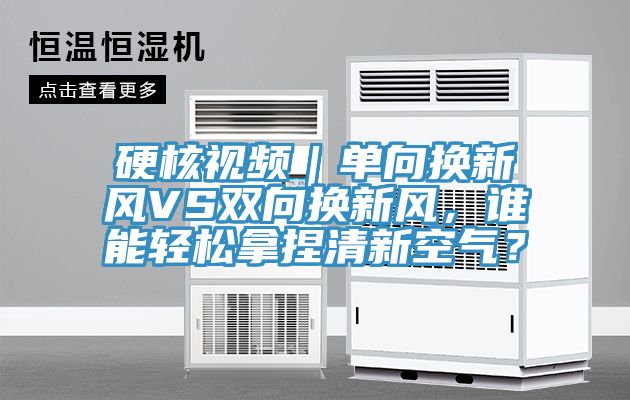 硬核視頻｜單向換新風(fēng)VS雙向換新風(fēng)，誰(shuí)能輕松拿捏清新空氣？