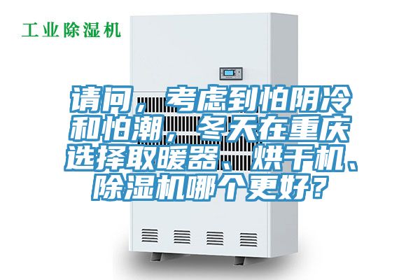請(qǐng)問(wèn)，考慮到怕陰冷和怕潮，冬天在重慶選擇取暖器、烘干機(jī)、除濕機(jī)哪個(gè)更好？