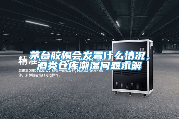 茅臺膠帽會發(fā)霉什么情況，酒類倉庫潮濕問題求解