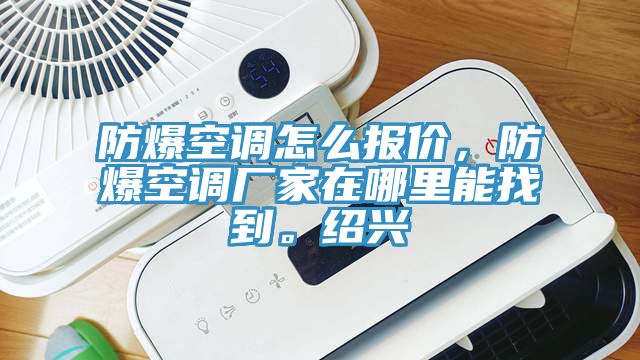 防爆空調(diào)怎么報(bào)價(jià)，防爆空調(diào)廠家在哪里能找到。紹興
