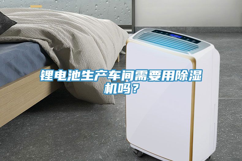 鋰電池生產(chǎn)車間需要用除濕機(jī)嗎？