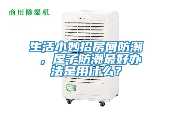 生活小妙招房間防潮 ，屋子防潮最好辦法是用什么？