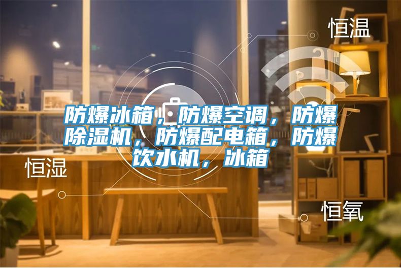 防爆冰箱，防爆空調(diào)，防爆除濕機，防爆配電箱，防爆飲水機，冰箱