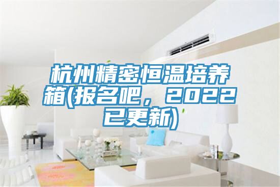 杭州精密恒溫培養(yǎng)箱(報名吧，2022已更新)