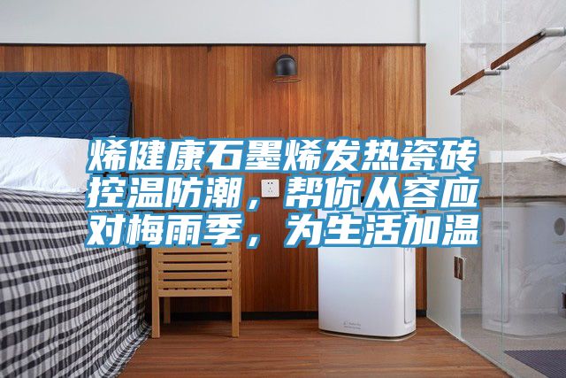 烯健康石墨烯發(fā)熱瓷磚控溫防潮，幫你從容應(yīng)對(duì)梅雨季，為生活加溫