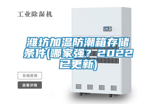 濰坊加溫防潮箱存儲(chǔ)條件(哪家強(qiáng)？2022已更新)