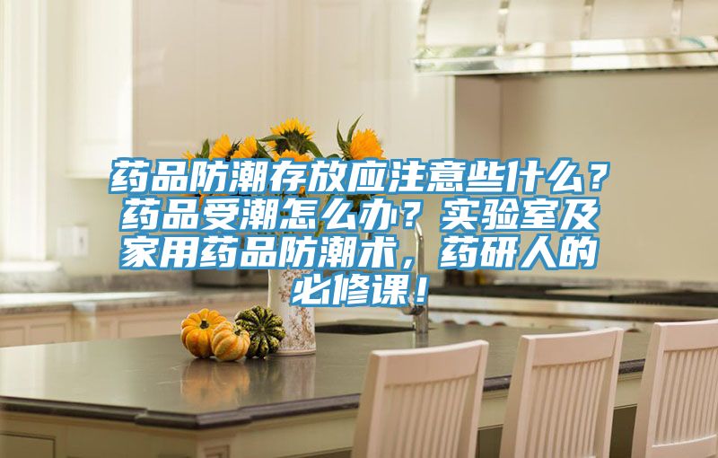 藥品防潮存放應(yīng)注意些什么？藥品受潮怎么辦？實(shí)驗(yàn)室及家用藥品防潮術(shù)，藥研人的必修課！