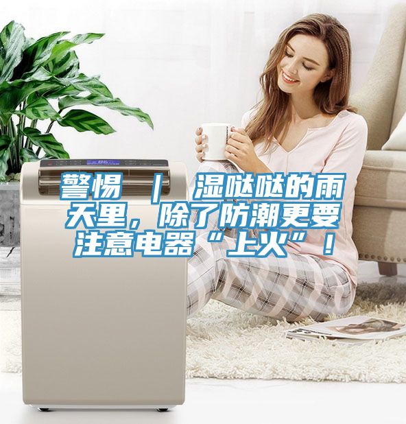 警惕 ｜ 濕噠噠的雨天里，除了防潮更要注意電器“上火”！