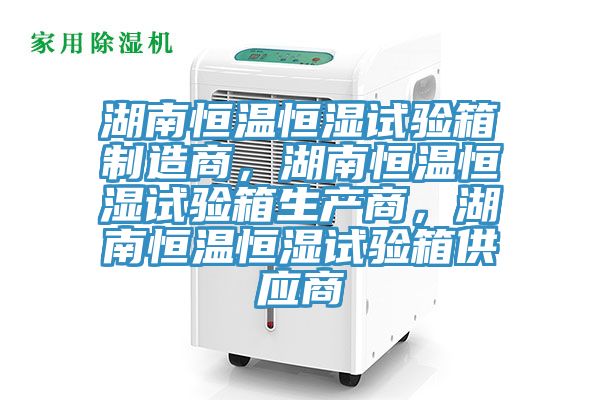 湖南恒溫恒濕試驗(yàn)箱制造商，湖南恒溫恒濕試驗(yàn)箱生產(chǎn)商，湖南恒溫恒濕試驗(yàn)箱供應(yīng)商