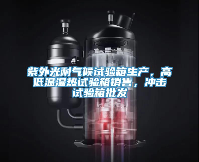 紫外光耐氣候試驗(yàn)箱生產(chǎn)，高低溫濕熱試驗(yàn)箱銷(xiāo)售，沖擊試驗(yàn)箱批發(fā)