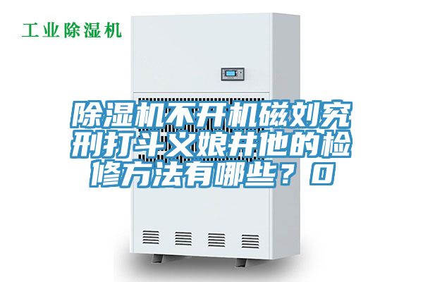 除濕機不開機磁劉究刑打斗義娘井他的檢修方法有哪些？0