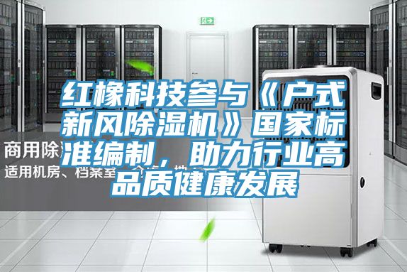 紅橡科技參與《戶(hù)式新風(fēng)除濕機(jī)》國(guó)家標(biāo)準(zhǔn)編制，助力行業(yè)高品質(zhì)健康發(fā)展