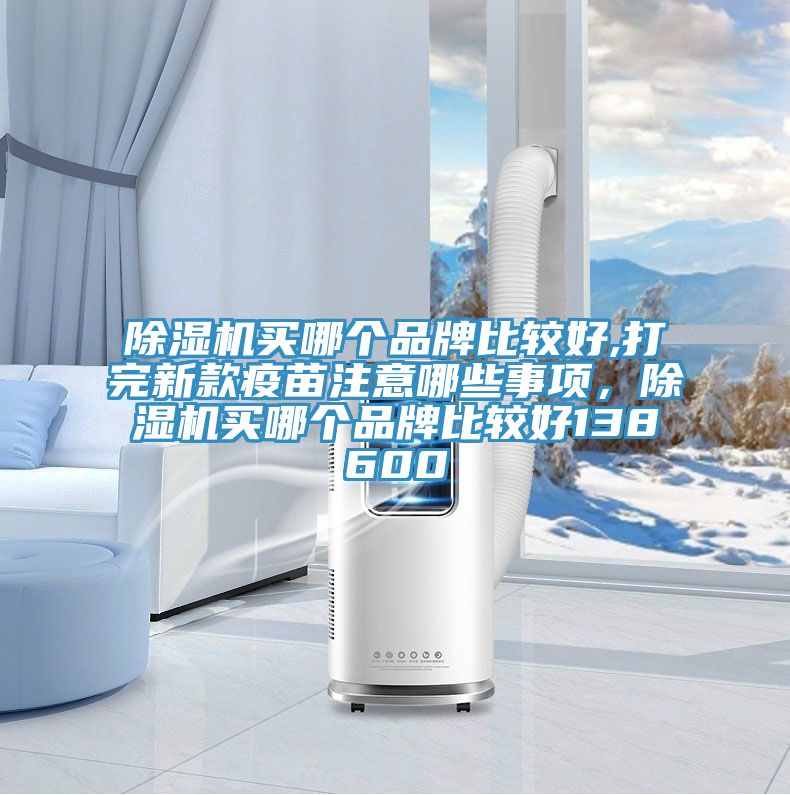 除濕機(jī)買哪個品牌比較好,打完新款疫苗注意哪些事項(xiàng)，除濕機(jī)買哪個品牌比較好138600