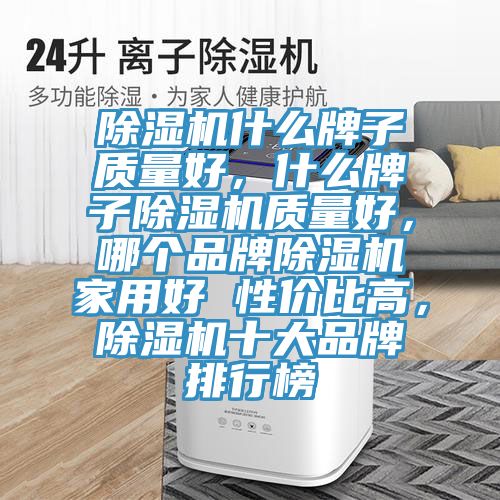 除濕機(jī)什么牌子質(zhì)量好，什么牌子除濕機(jī)質(zhì)量好，哪個(gè)品牌除濕機(jī)家用好 性?xún)r(jià)比高，除濕機(jī)十大品牌排行榜