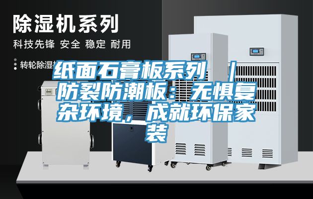 紙面石膏板系列 ｜ 防裂防潮板：無(wú)懼復(fù)雜環(huán)境，成就環(huán)保家裝