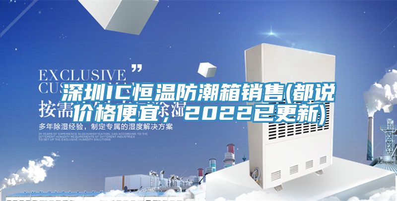 深圳IC恒溫防潮箱銷售(都說價(jià)格便宜，2022已更新)