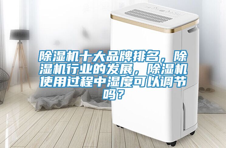 除濕機(jī)十大品牌排名，除濕機(jī)行業(yè)的發(fā)展，除濕機(jī)使用過(guò)程中濕度可以調(diào)節(jié)嗎？
