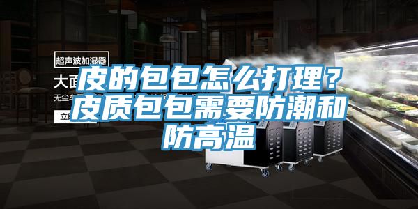 皮的包包怎么打理？皮質(zhì)包包需要防潮和防高溫