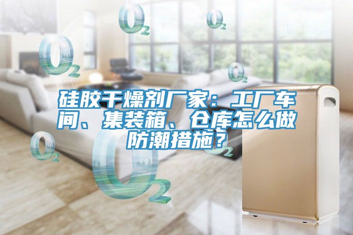 硅膠干燥劑廠家：工廠車間、集裝箱、倉庫怎么做防潮措施？