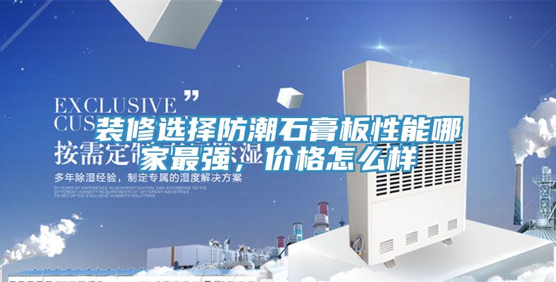 裝修選擇防潮石膏板性能哪家最強(qiáng)，價格怎么樣