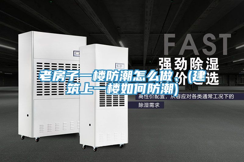 老房子一樓防潮怎么做、(建筑上一樓如何防潮)