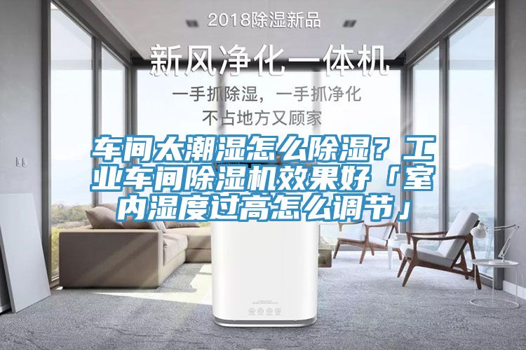 車間太潮濕怎么除濕？工業(yè)車間除濕機(jī)效果好「室內(nèi)濕度過高怎么調(diào)節(jié)」