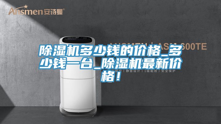 除濕機多少錢的價格_多少錢一臺_除濕機最新價格！