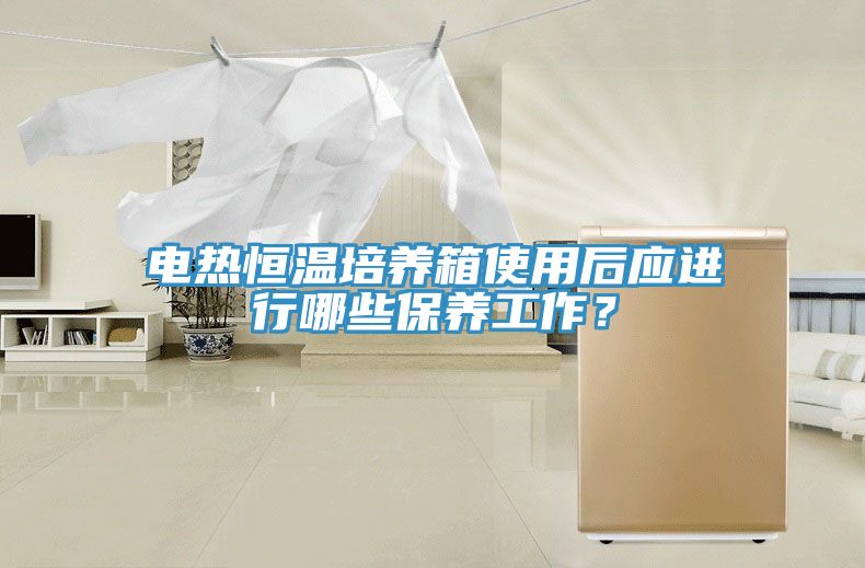 電熱恒溫培養(yǎng)箱使用后應(yīng)進(jìn)行哪些保養(yǎng)工作？
