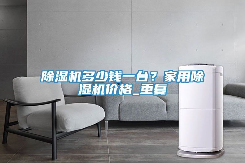 除濕機多少錢一臺？家用除濕機價格_重復(fù)